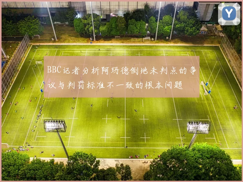 BBC记者分析阿玛德倒地未判点的争议与判罚标准不一致的根本问题