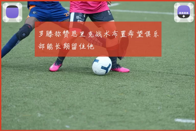 罗滕称赞恩里克战术布置希望俱乐部能长期留住他