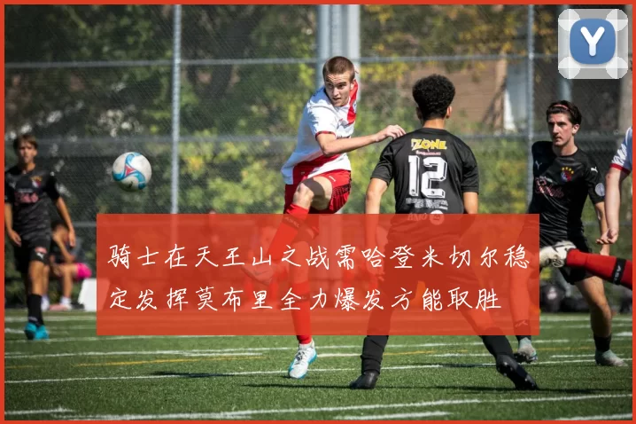 骑士在天王山之战需哈登米切尔稳定发挥莫布里全力爆发方能取胜