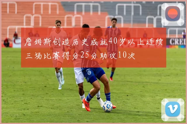 詹姆斯创造历史成就40岁以上连续三场比赛得分25分助攻10次