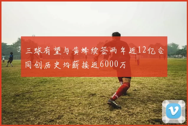 三球有望与黄蜂续签两年近12亿合同创历史均薪接近6000万