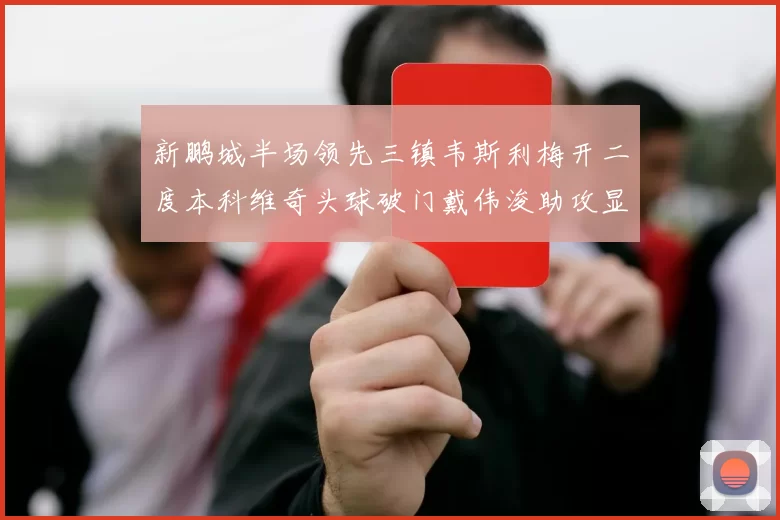 新鹏城半场领先三镇韦斯利梅开二度本科维奇头球破门戴伟浚助攻显神威