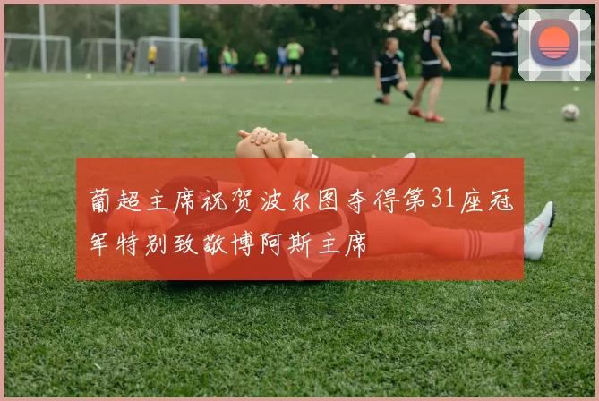 葡超主席祝贺波尔图夺得第31座冠军特别致敬博阿斯主席