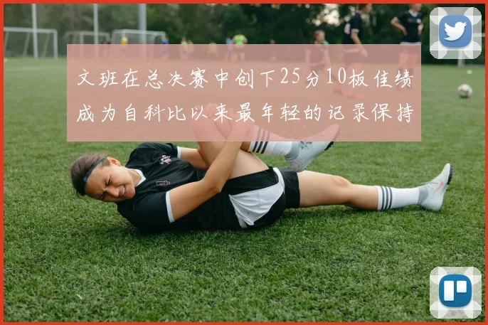 文班在总决赛中创下25分10板佳绩成为自科比以来最年轻的记录保持者