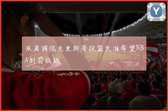 浓眉调侃克里斯蒂投篮失准希望NBA别罚我钱