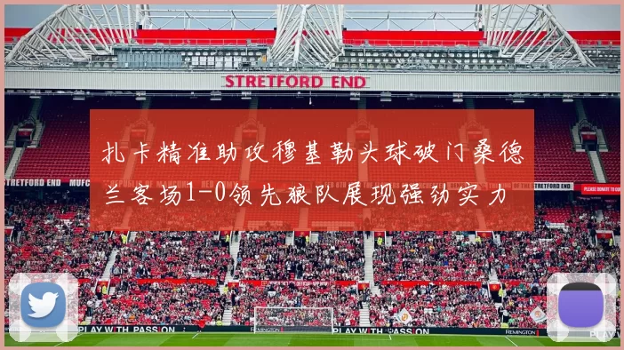 扎卡精准助攻穆基勒头球破门桑德兰客场1-0领先狼队展现强劲实力