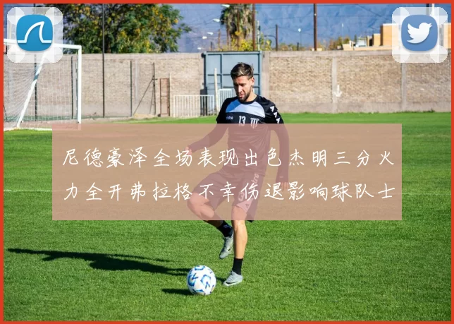 尼德豪泽全场表现出色杰明三分火力全开弗拉格不幸伤退影响球队士气