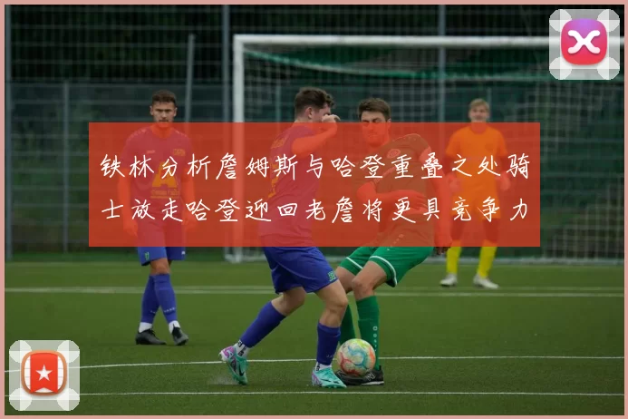 铁林分析詹姆斯与哈登重叠之处骑士放走哈登迎回老詹将更具竞争力